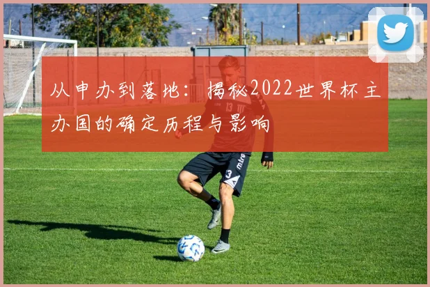 从申办到落地：揭秘2022世界杯主办国的确定历程与影响