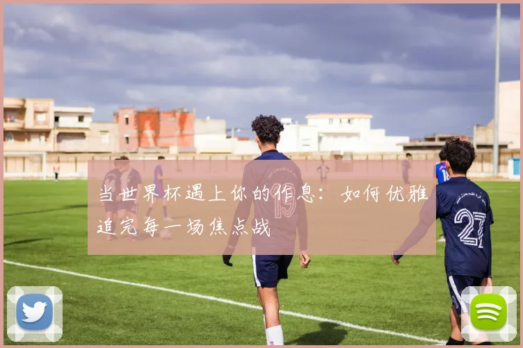 当世界杯遇上你的作息：如何优雅追完每一场焦点战