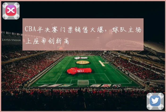 CBA半决赛门票销售火爆，球队主场上座率创新高