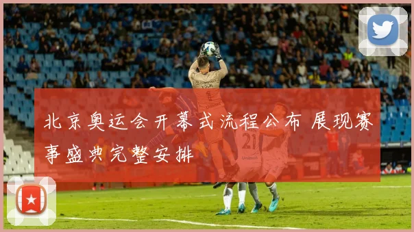 北京奥运会开幕式流程公布 展现赛事盛典完整安排