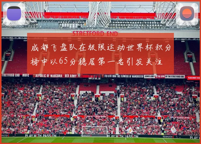 成都飞盘队在极限运动世界杯积分榜中以65分稳居第一名引发关注