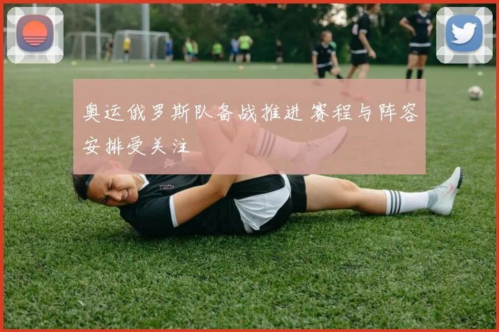 奥运俄罗斯队备战推进 赛程与阵容安排受关注