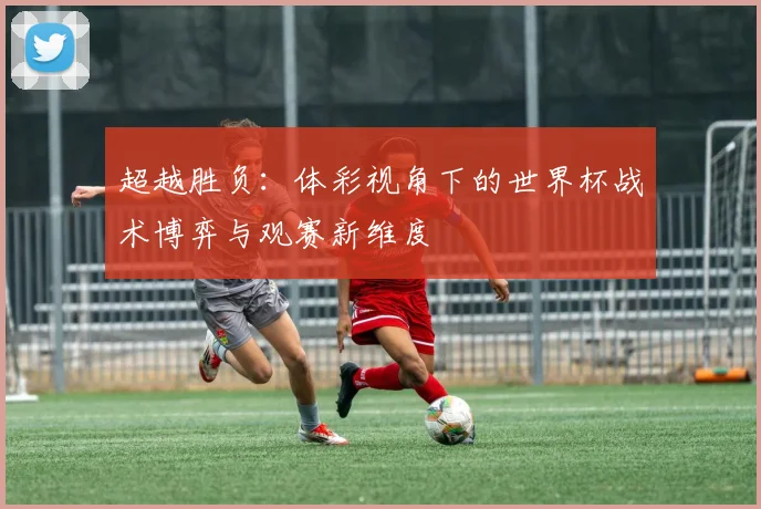 超越胜负：体彩视角下的世界杯战术博弈与观赛新维度