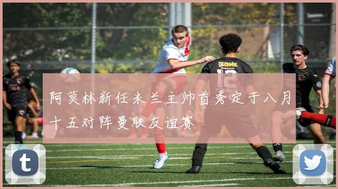 阿莫林新任米兰主帅首秀定于八月十五对阵曼联友谊赛